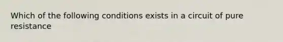 Which of the following conditions exists in a circuit of pure resistance