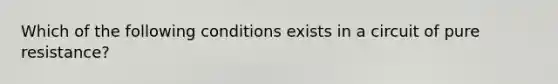 Which of the following conditions exists in a circuit of pure resistance?