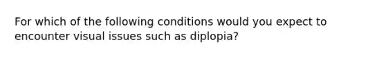 For which of the following conditions would you expect to encounter visual issues such as diplopia?