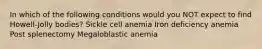 In which of the following conditions would you NOT expect to find Howell-Jolly bodies? Sickle cell anemia Iron deficiency anemia Post splenectomy Megaloblastic anemia