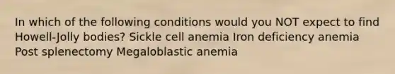 In which of the following conditions would you NOT expect to find Howell-Jolly bodies? Sickle cell anemia Iron deficiency anemia Post splenectomy Megaloblastic anemia