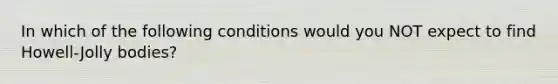 In which of the following conditions would you NOT expect to find Howell-Jolly bodies?