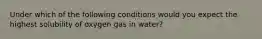 Under which of the following conditions would you expect the highest solubility of oxygen gas in water?