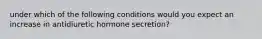 under which of the following conditions would you expect an increase in antidiuretic hormone secretion?