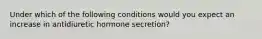 Under which of the following conditions would you expect an increase in antidiuretic hormone secretion?