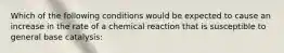 Which of the following conditions would be expected to cause an increase in the rate of a chemical reaction that is susceptible to general base catalysis: