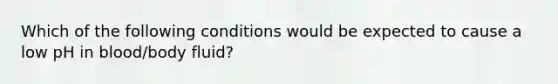 Which of the following conditions would be expected to cause a low pH in blood/body fluid?