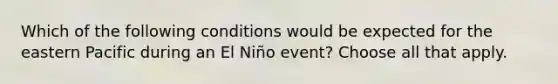 Which of the following conditions would be expected for the eastern Pacific during an El Niño event? Choose all that apply.