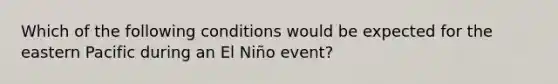 Which of the following conditions would be expected for the eastern Pacific during an El Niño event?