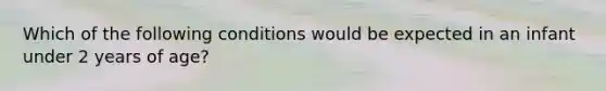 Which of the following conditions would be expected in an infant under 2 years of age?