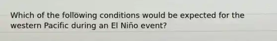 Which of the following conditions would be expected for the western Pacific during an El Niño event?