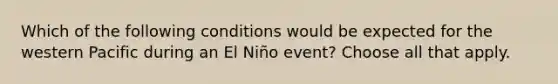 Which of the following conditions would be expected for the western Pacific during an El Niño event? Choose all that apply.