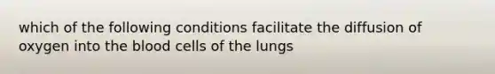 which of the following conditions facilitate the diffusion of oxygen into <a href='https://www.questionai.com/knowledge/k7oXMfj7lk-the-blood' class='anchor-knowledge'>the blood</a> cells of the lungs