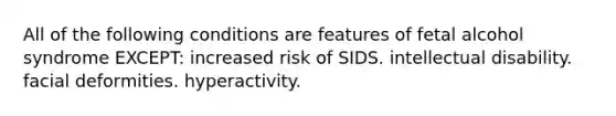 All of the following conditions are features of fetal alcohol syndrome EXCEPT: increased risk of SIDS. intellectual disability. facial deformities. hyperactivity.