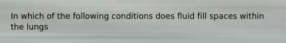 In which of the following conditions does fluid fill spaces within the lungs