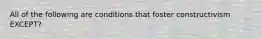 All of the following are conditions that foster constructivism EXCEPT?