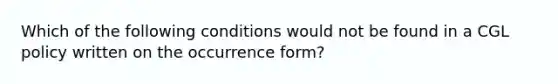 Which of the following conditions would not be found in a CGL policy written on the occurrence form?