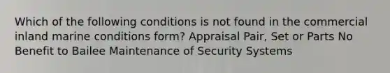 Which of the following conditions is not found in the commercial inland marine conditions form? Appraisal Pair, Set or Parts No Benefit to Bailee Maintenance of Security Systems