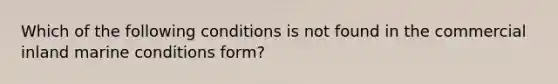 Which of the following conditions is not found in the commercial inland marine conditions form?