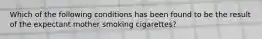 Which of the following conditions has been found to be the result of the expectant mother smoking cigarettes?