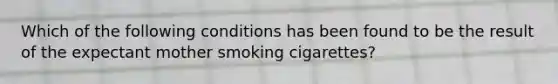 Which of the following conditions has been found to be the result of the expectant mother smoking cigarettes?