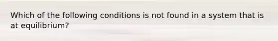 Which of the following conditions is not found in a system that is at equilibrium?