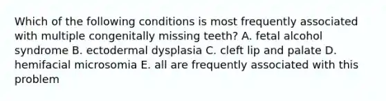 Which of the following conditions is most frequently associated with multiple congenitally missing teeth? A. fetal alcohol syndrome B. ectodermal dysplasia C. cleft lip and palate D. hemifacial microsomia E. all are frequently associated with this problem