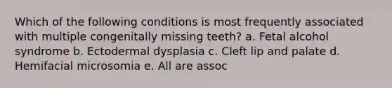 Which of the following conditions is most frequently associated with multiple congenitally missing teeth? a. Fetal alcohol syndrome b. Ectodermal dysplasia c. Cleft lip and palate d. Hemifacial microsomia e. All are assoc