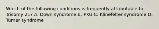 Which of the following conditions is frequently attributable to Trisomy 21? A. Down syndrome B. PKU C. Klinefelter syndrome D. Turner syndrome