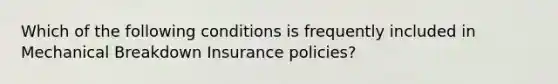 Which of the following conditions is frequently included in Mechanical Breakdown Insurance policies?