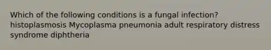 Which of the following conditions is a fungal infection? histoplasmosis Mycoplasma pneumonia adult respiratory distress syndrome diphtheria