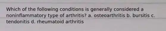 Which of the following conditions is generally considered a noninflammatory type of arthritis? a. osteoarthritis b. bursitis c. tendonitis d. rheumatoid arthritis