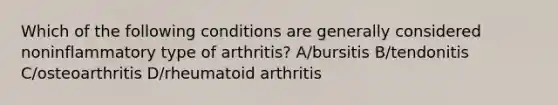 Which of the following conditions are generally considered noninflammatory type of arthritis? A/bursitis B/tendonitis C/osteoarthritis D/rheumatoid arthritis