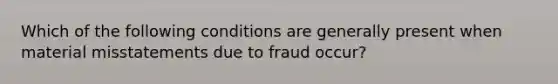 Which of the following conditions are generally present when material misstatements due to fraud occur?