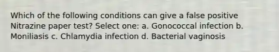 Which of the following conditions can give a false positive Nitrazine paper test? Select one: a. Gonococcal infection b. Moniliasis c. Chlamydia infection d. Bacterial vaginosis