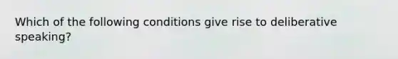 Which of the following conditions give rise to deliberative speaking?