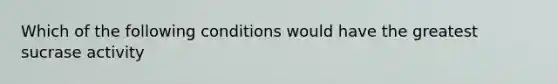 Which of the following conditions would have the greatest sucrase activity