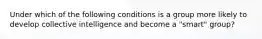 Under which of the following conditions is a group more likely to develop collective intelligence and become a "smart" group?