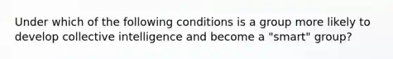 Under which of the following conditions is a group more likely to develop collective intelligence and become a "smart" group?