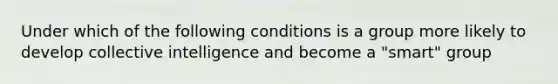 Under which of the following conditions is a group more likely to develop collective intelligence and become a "smart" group