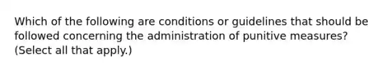 Which of the following are conditions or guidelines that should be followed concerning the administration of punitive measures? (Select all that apply.)