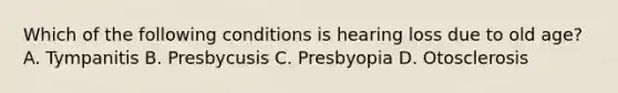 Which of the following conditions is hearing loss due to old age? A. Tympanitis B. Presbycusis C. Presbyopia D. Otosclerosis