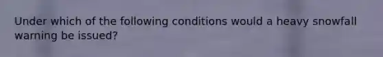 Under which of the following conditions would a heavy snowfall warning be issued?