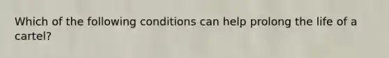 Which of the following conditions can help prolong the life of a cartel?