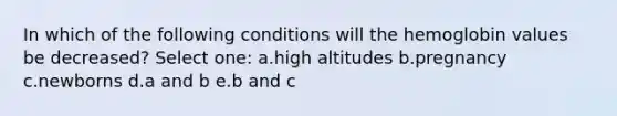 In which of the following conditions will the hemoglobin values be decreased? Select one: a.high altitudes b.pregnancy c.newborns d.a and b e.b and c