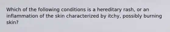 Which of the following conditions is a hereditary rash, or an inflammation of the skin characterized by itchy, possibly burning skin?