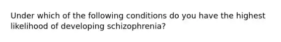 Under which of the following conditions do you have the highest likelihood of developing schizophrenia?