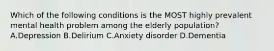 Which of the following conditions is the MOST highly prevalent mental health problem among the elderly population? A.Depression B.Delirium C.Anxiety disorder D.Dementia