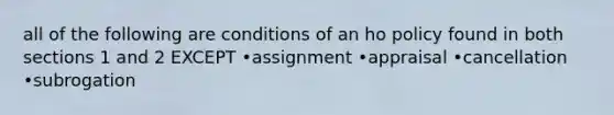 all of the following are conditions of an ho policy found in both sections 1 and 2 EXCEPT •assignment •appraisal •cancellation •subrogation