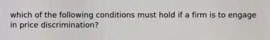 which of the following conditions must hold if a firm is to engage in price discrimination?